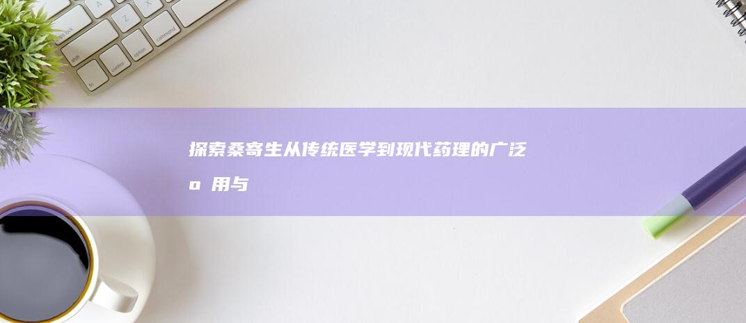 探索桑寄生：从传统医学到现代药理的广泛应用与功效