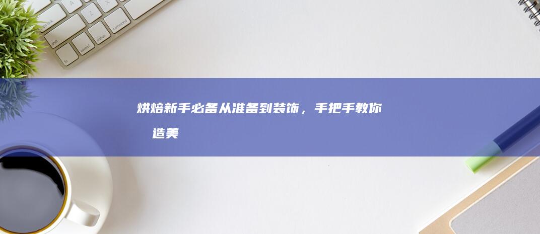 烘焙新手必备：从准备到装饰，手把手教你打造美味蛋糕的详细步骤